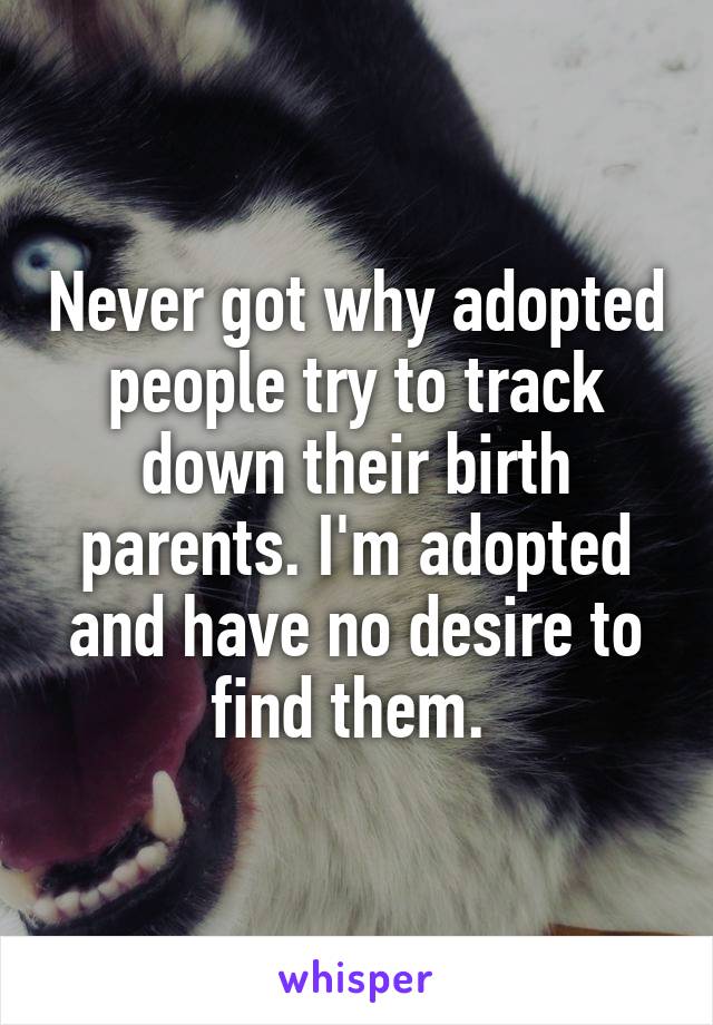Never got why adopted people try to track down their birth parents. I'm adopted and have no desire to find them. 