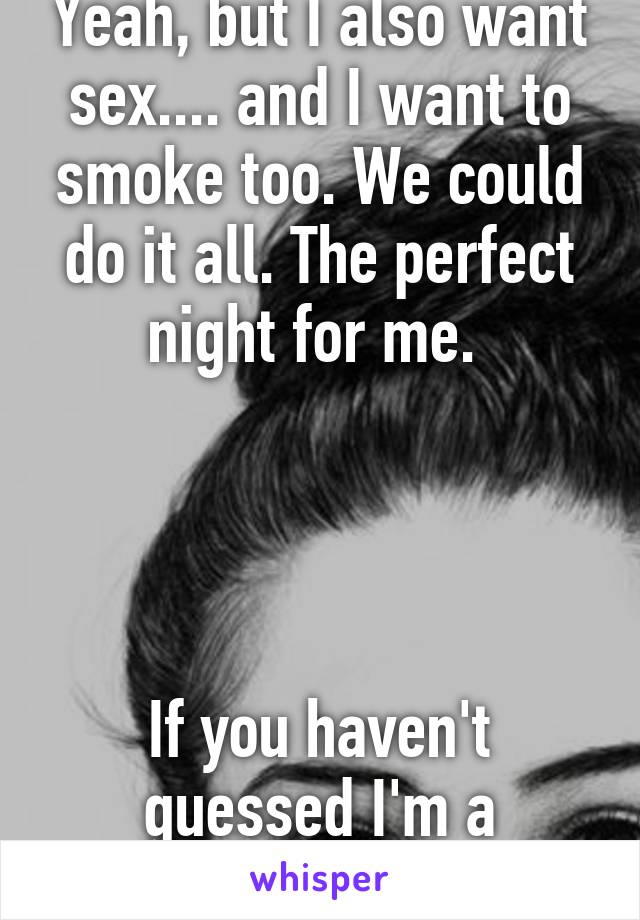 Yeah, but I also want sex.... and I want to smoke too. We could do it all. The perfect night for me. 




If you haven't guessed I'm a female.