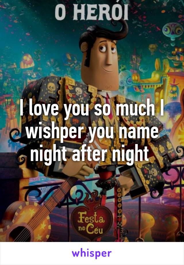 I love you so much I wishper you name night after night 