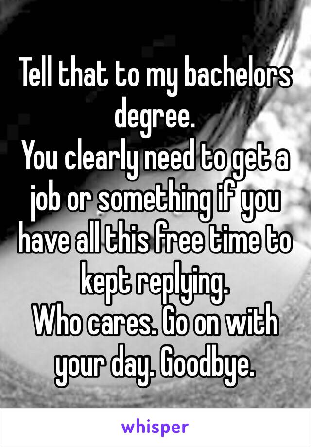 Tell that to my bachelors degree. 
You clearly need to get a job or something if you have all this free time to kept replying.
Who cares. Go on with your day. Goodbye. 