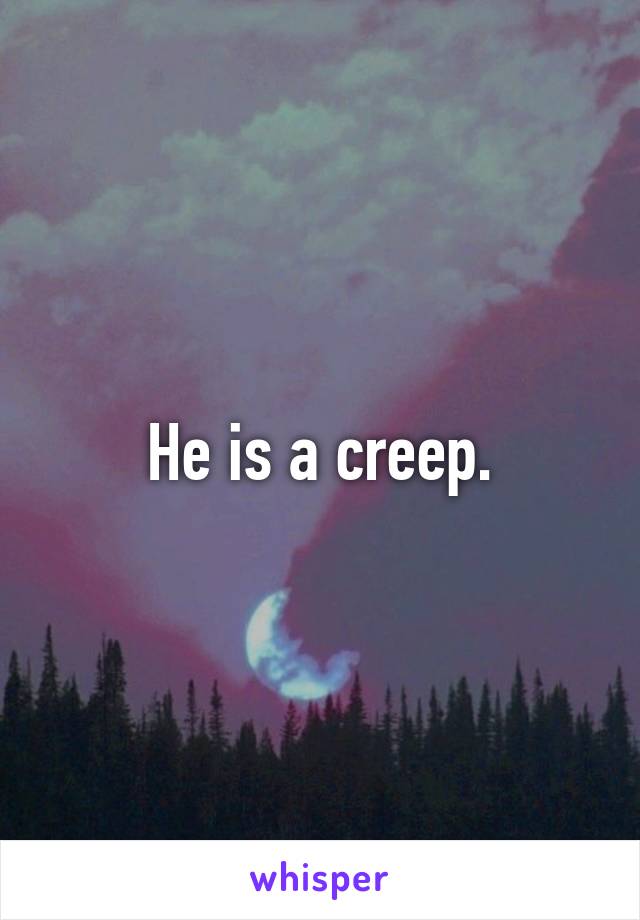 He is a creep.