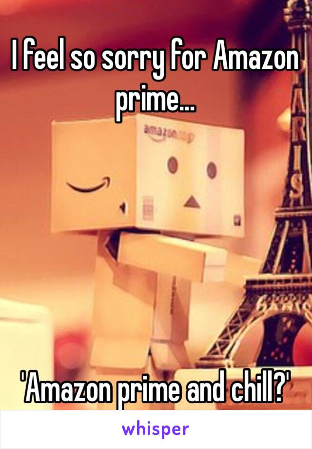 I feel so sorry for Amazon prime...






'Amazon prime and chill?'