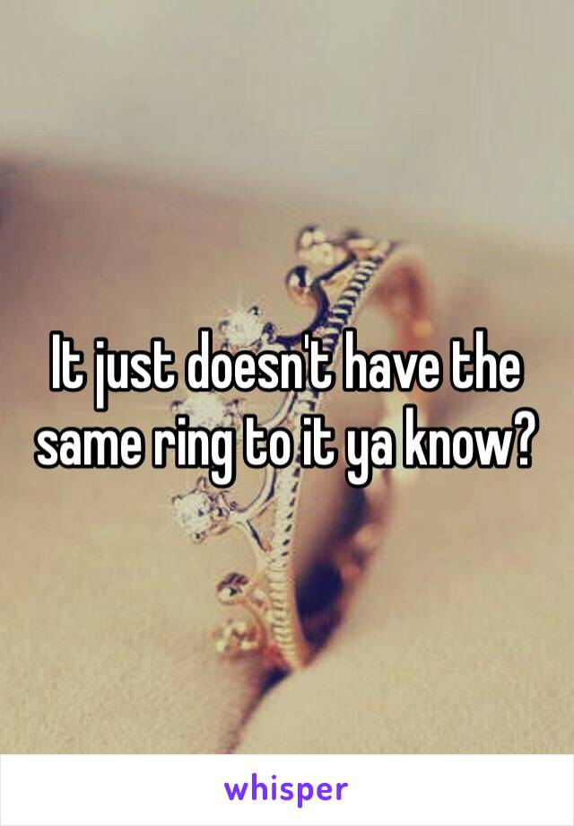 It just doesn't have the same ring to it ya know?