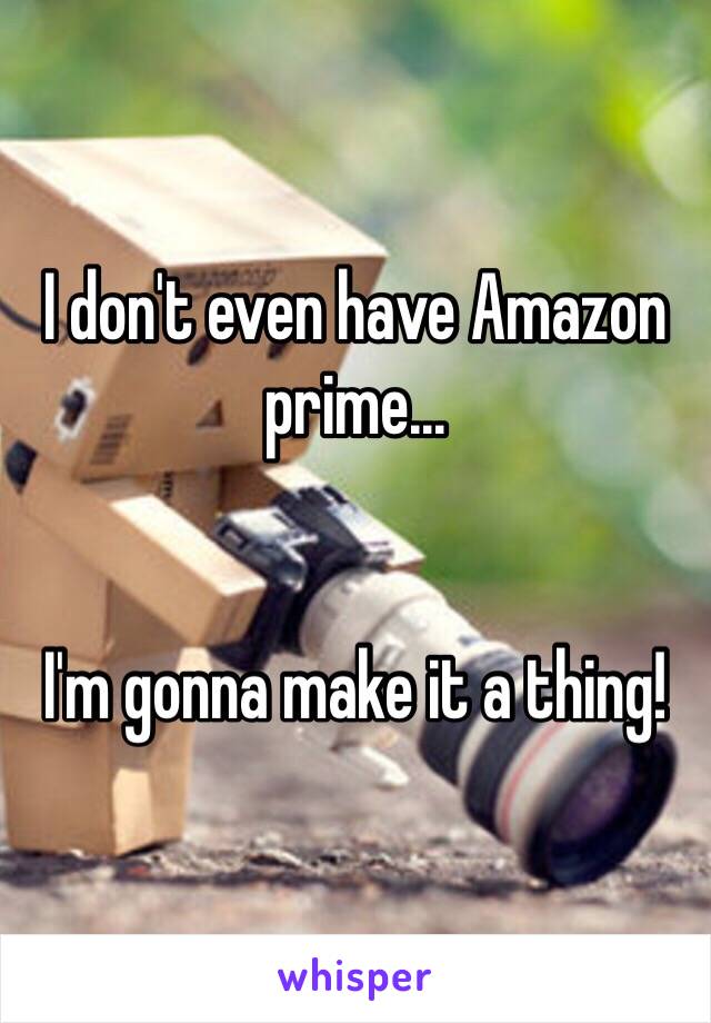 I don't even have Amazon prime...


I'm gonna make it a thing!