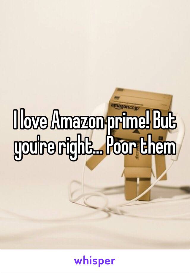 I love Amazon prime! But you're right... Poor them 