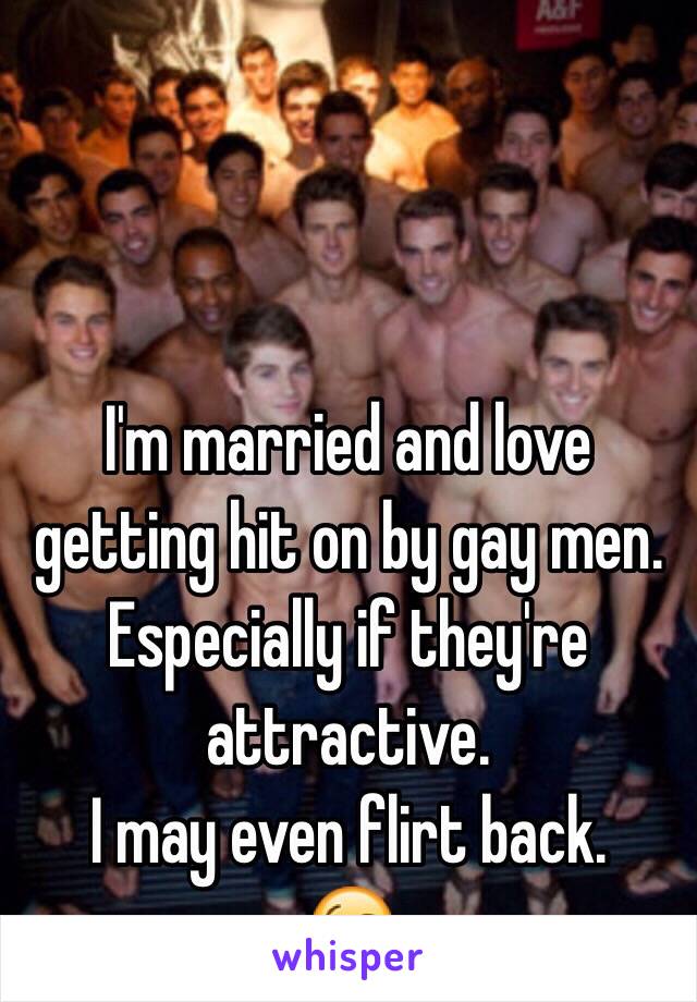 I'm married and love getting hit on by gay men.
Especially if they're attractive.
I may even flirt back.
😘