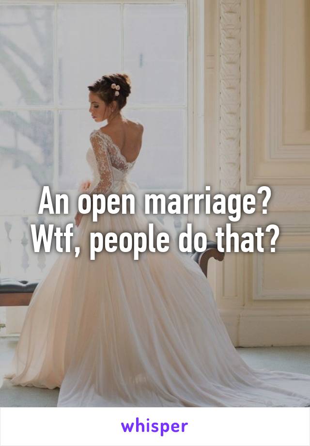 An open marriage? Wtf, people do that?