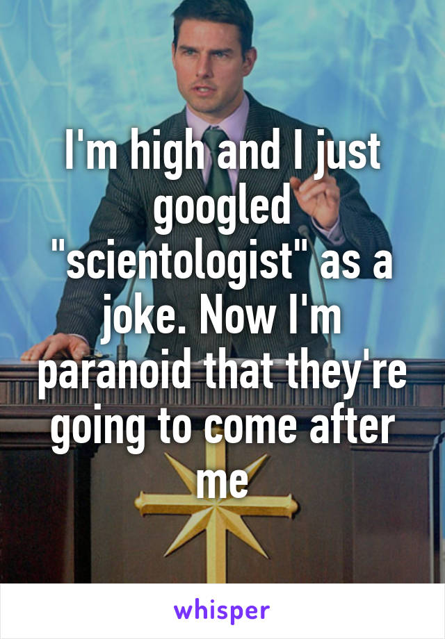 I'm high and I just googled "scientologist" as a joke. Now I'm paranoid that they're going to come after me