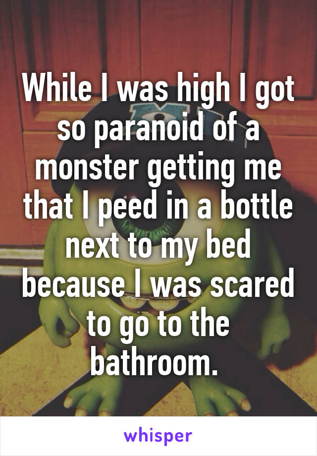 While I was high I got so paranoid of a monster getting me that I peed in a bottle next to my bed because I was scared to go to the bathroom. 