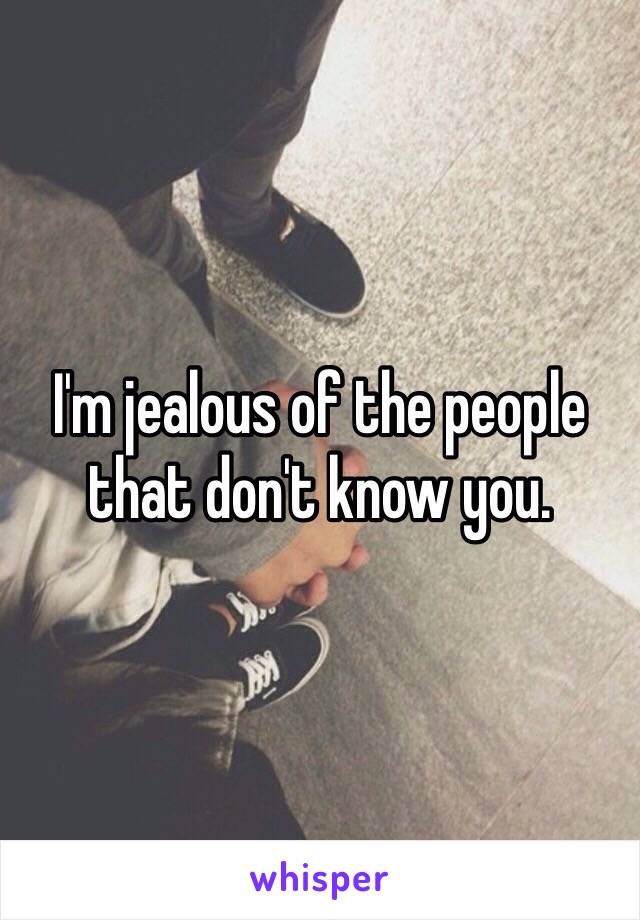 I'm jealous of the people that don't know you. 