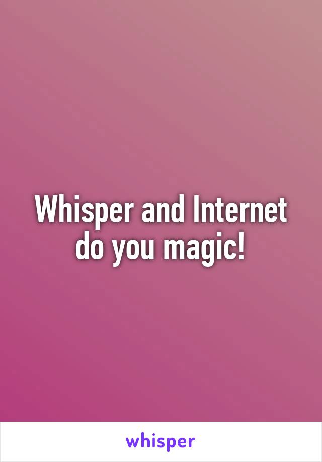 Whisper and Internet do you magic!