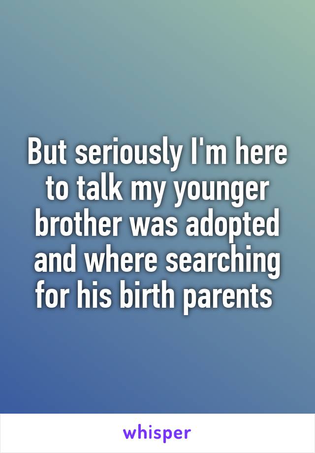 But seriously I'm here to talk my younger brother was adopted and where searching for his birth parents 