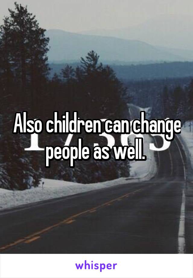 Also children can change people as well. 