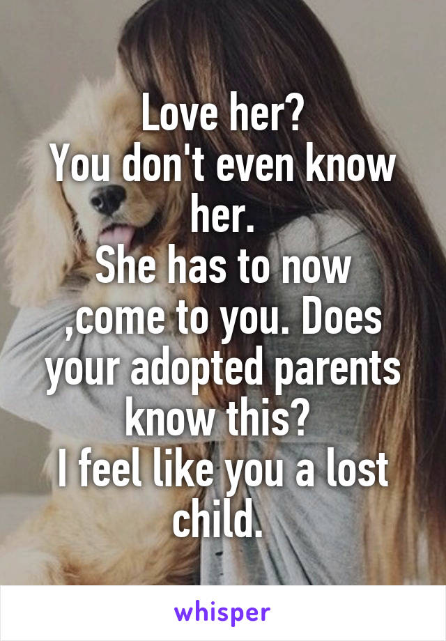 Love her?
You don't even know her.
She has to now ,come to you. Does your adopted parents know this? 
I feel like you a lost child. 