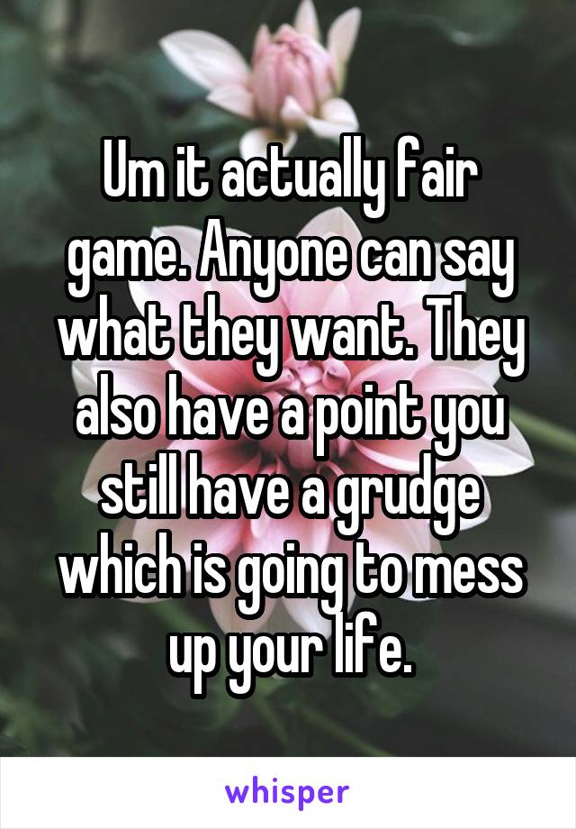Um it actually fair game. Anyone can say what they want. They also have a point you still have a grudge which is going to mess up your life.