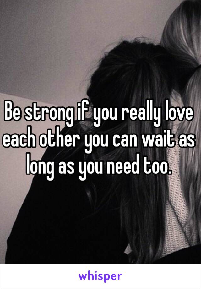 Be strong if you really love each other you can wait as long as you need too. 