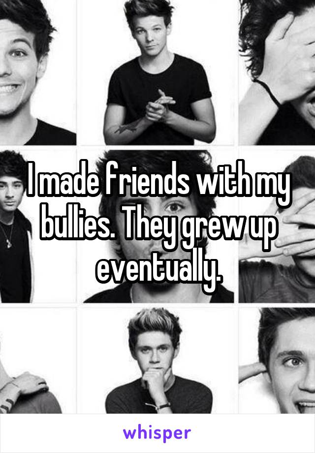 I made friends with my bullies. They grew up eventually.