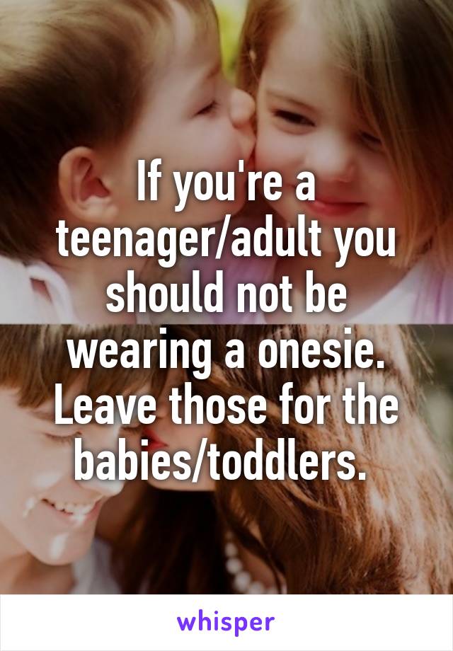 If you're a teenager/adult you should not be wearing a onesie. Leave those for the babies/toddlers. 