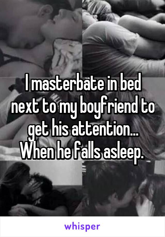 I masterbate in bed next to my boyfriend to get his attention... When he falls asleep. 
