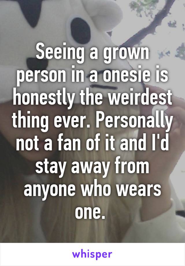 Seeing a grown person in a onesie is honestly the weirdest thing ever. Personally not a fan of it and I'd stay away from anyone who wears one. 