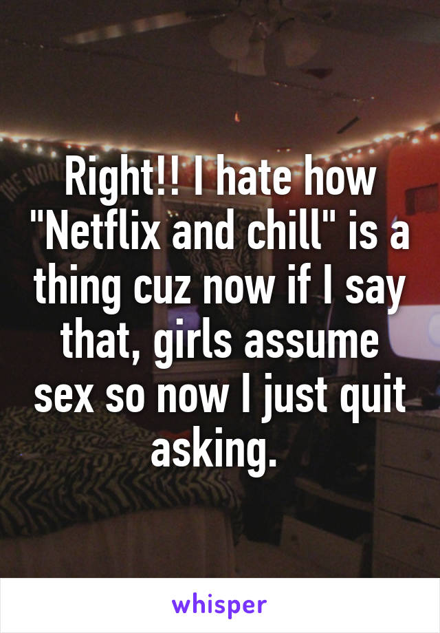 Right!! I hate how "Netflix and chill" is a thing cuz now if I say that, girls assume sex so now I just quit asking. 