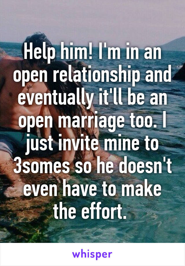 Help him! I'm in an open relationship and eventually it'll be an open marriage too. I just invite mine to 3somes so he doesn't even have to make the effort. 