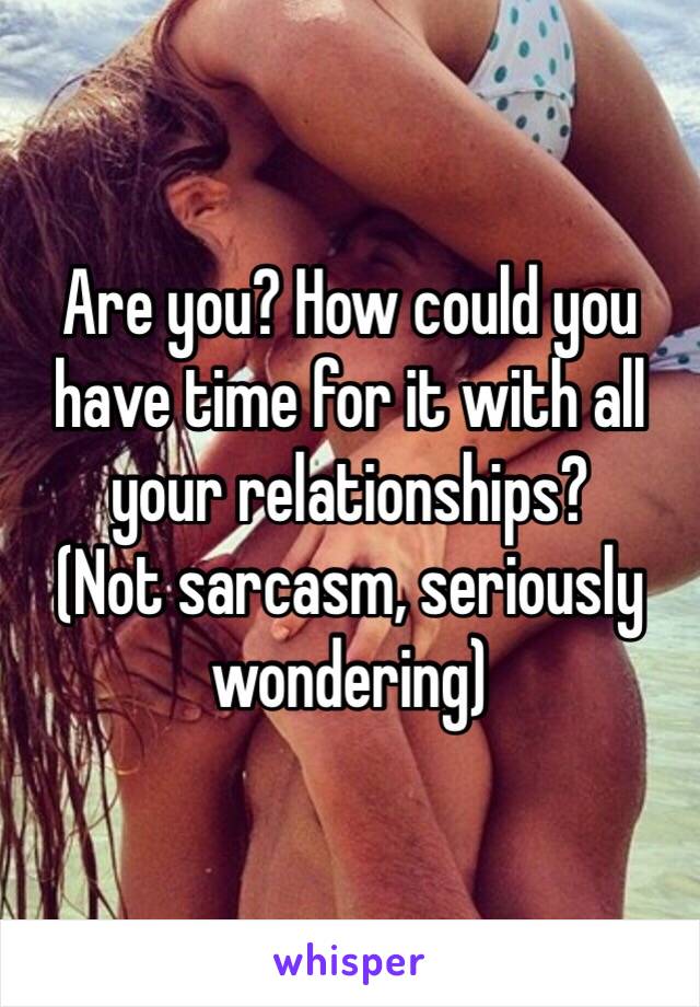 Are you? How could you have time for it with all your relationships?
(Not sarcasm, seriously wondering)