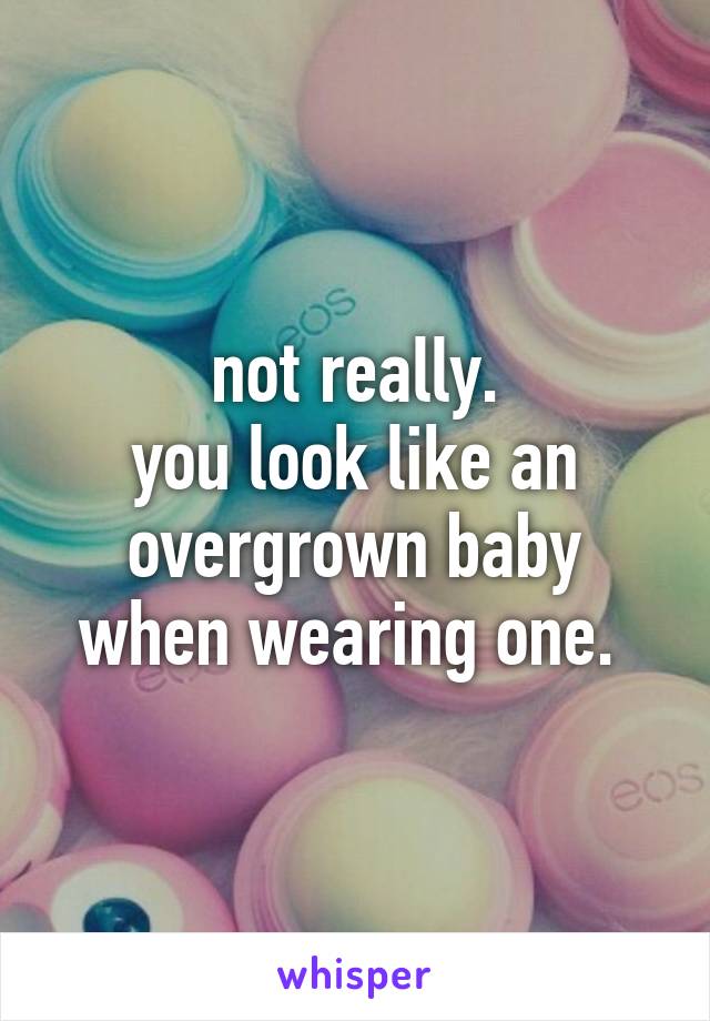 not really.
you look like an overgrown baby when wearing one. 