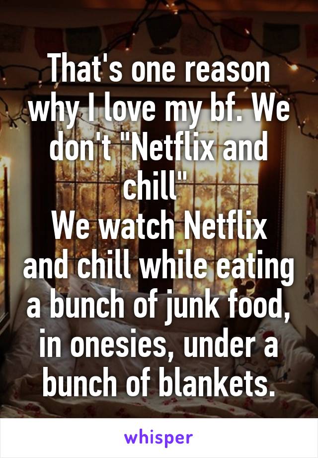 That's one reason why I love my bf. We don't "Netflix and chill" 
We watch Netflix and chill while eating a bunch of junk food, in onesies, under a bunch of blankets.