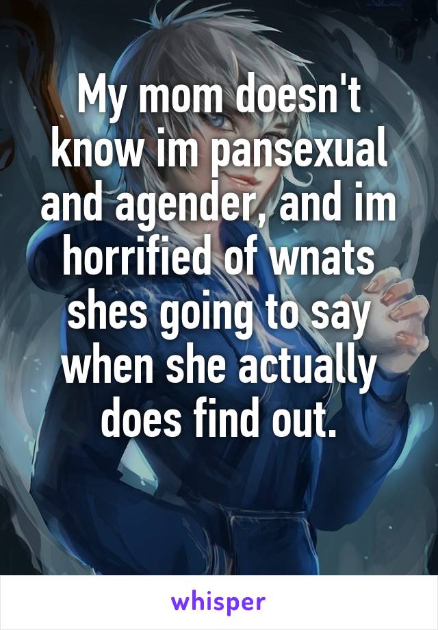 My mom doesn't know im pansexual and agender, and im horrified of wnats shes going to say when she actually does find out.

