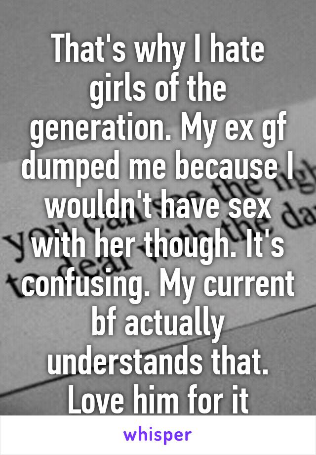 That's why I hate girls of the generation. My ex gf dumped me because I wouldn't have sex with her though. It's confusing. My current bf actually understands that. Love him for it