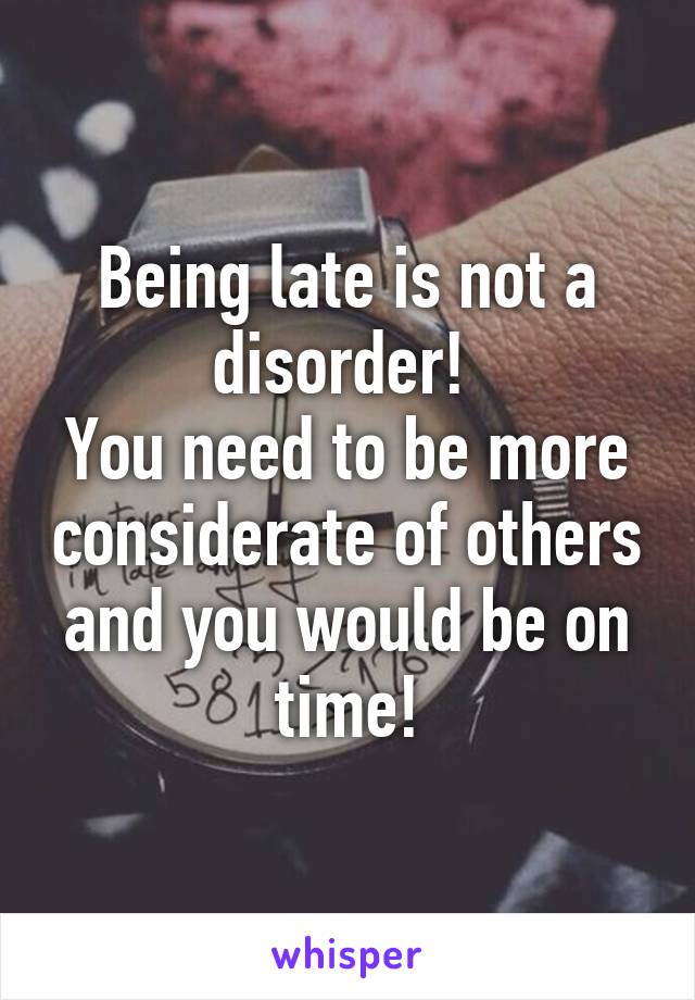 Being late is not a disorder! 
You need to be more considerate of others and you would be on time!