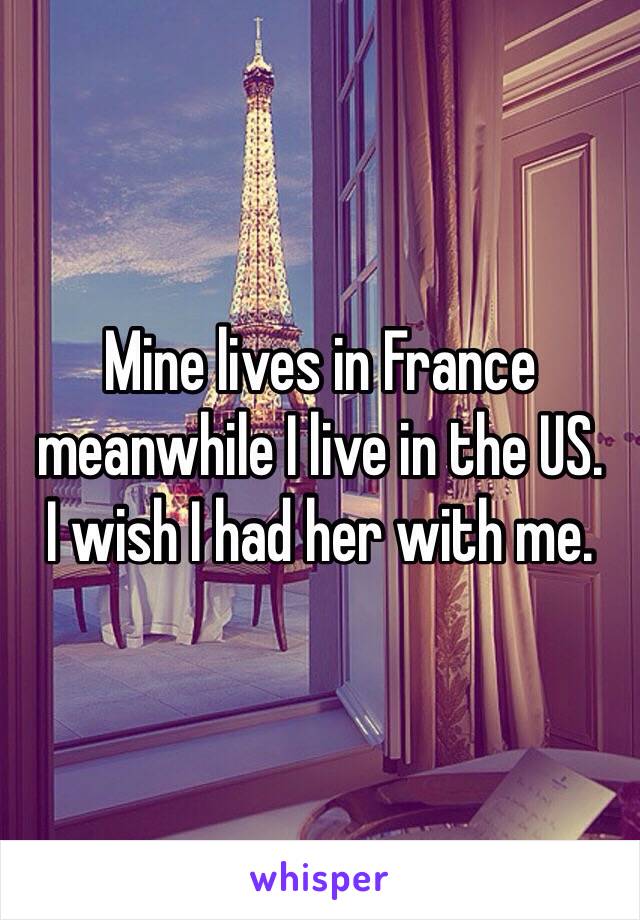 Mine lives in France meanwhile I live in the US.
I wish I had her with me.