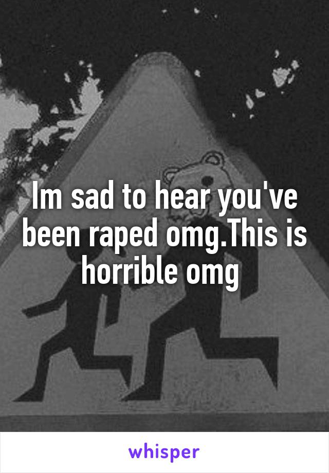 Im sad to hear you've been raped omg.This is horrible omg 