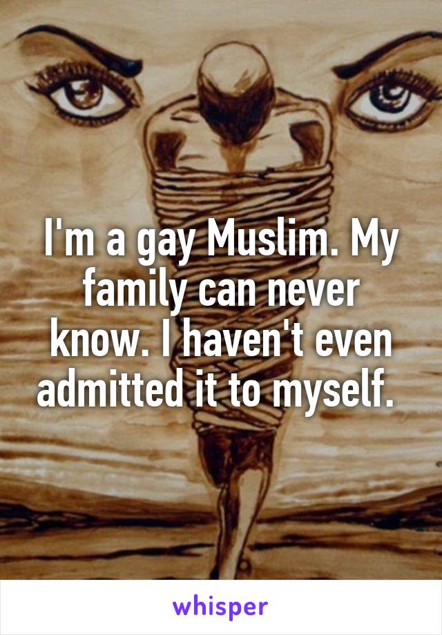 I'm a gay Muslim. My family can never know. I haven't even admitted it to myself. 