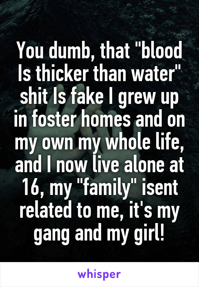 You dumb, that "blood Is thicker than water" shit Is fake I grew up in foster homes and on my own my whole life, and I now live alone at 16, my "family" isent related to me, it's my gang and my girl!