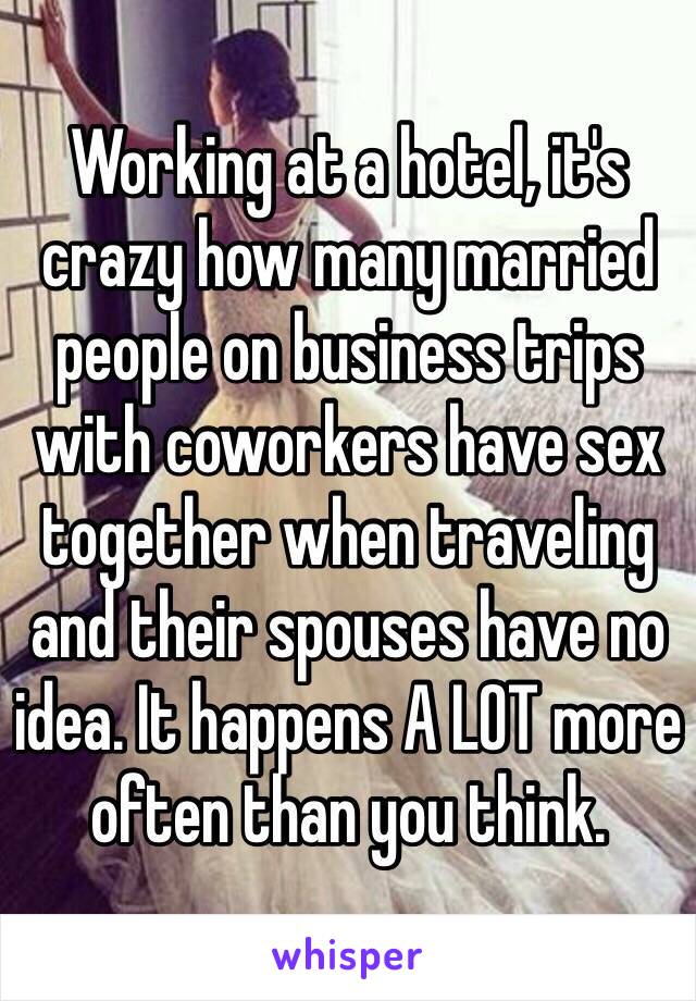 Working at a hotel, it's crazy how many married people on business trips with coworkers have sex together when traveling and their spouses have no idea. It happens A LOT more often than you think. 