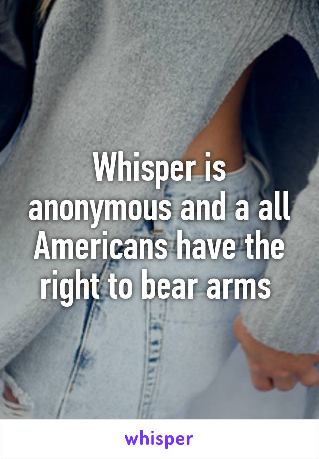 Whisper is anonymous and a all Americans have the right to bear arms 