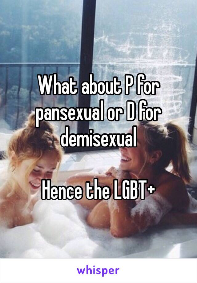 What about P for pansexual or D for demisexual 

Hence the LGBT+ 