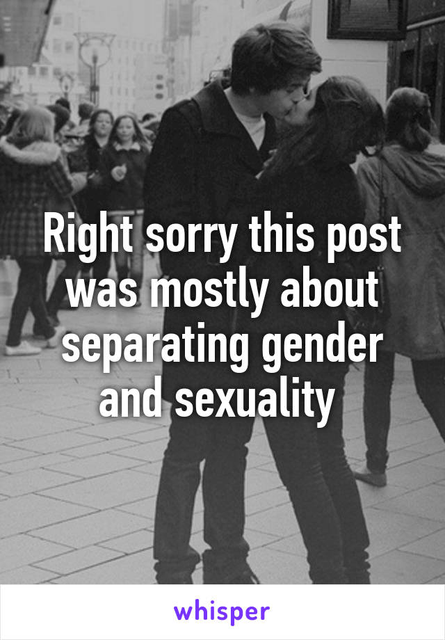 Right sorry this post was mostly about separating gender and sexuality 