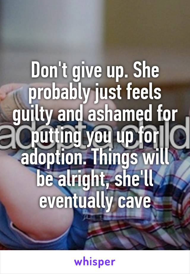 Don't give up. She probably just feels guilty and ashamed for putting you up for adoption. Things will be alright, she'll eventually cave