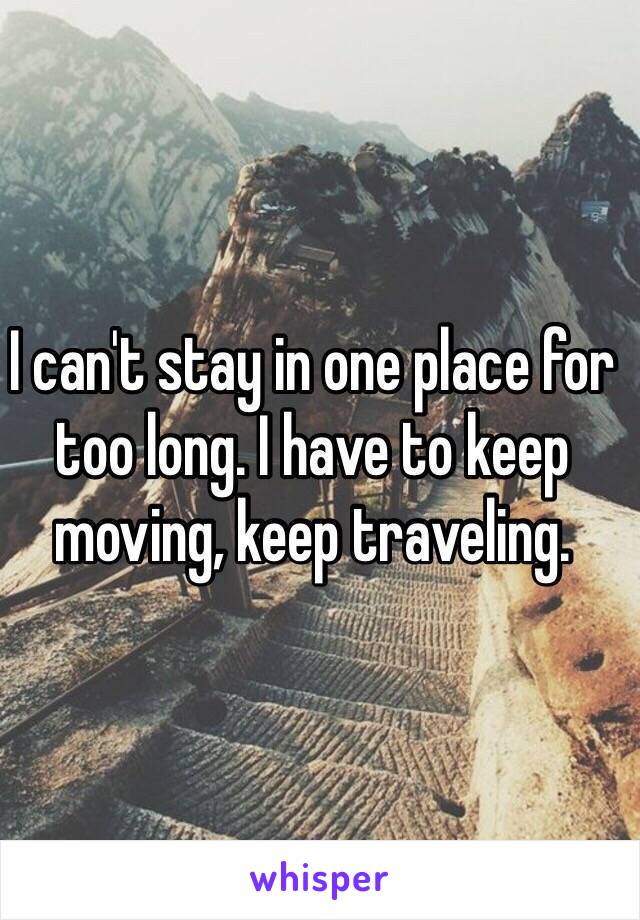 I can't stay in one place for too long. I have to keep moving, keep traveling. 