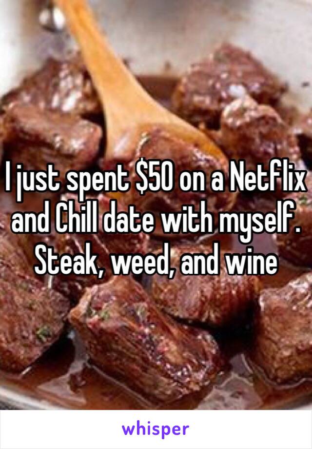 I just spent $50 on a Netflix and Chill date with myself.  Steak, weed, and wine