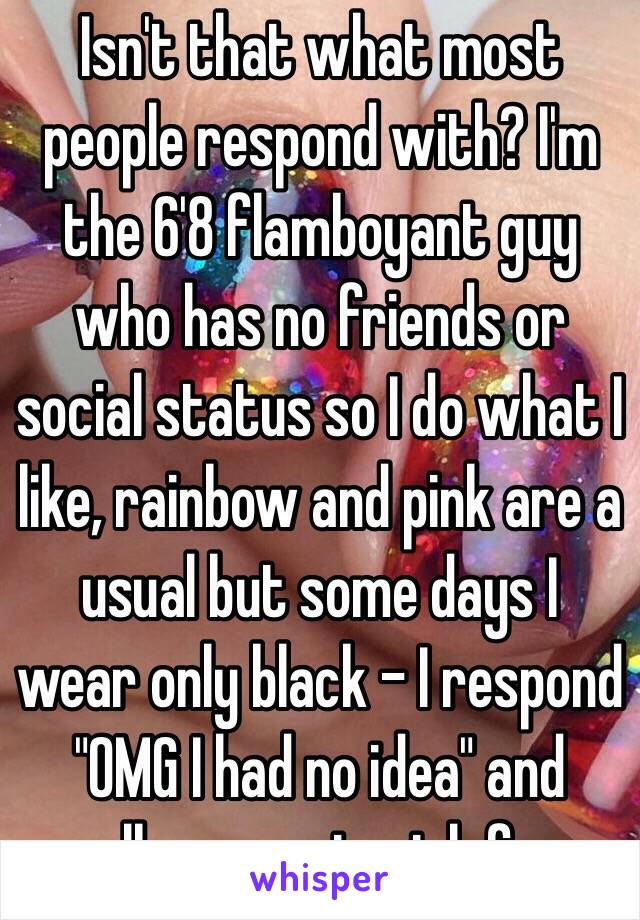 Isn't that what most people respond with? I'm the 6'8 flamboyant guy who has no friends or social status so I do what I like, rainbow and pink are a usual but some days I wear only black - I respond "OMG I had no idea" and walk away straigh face