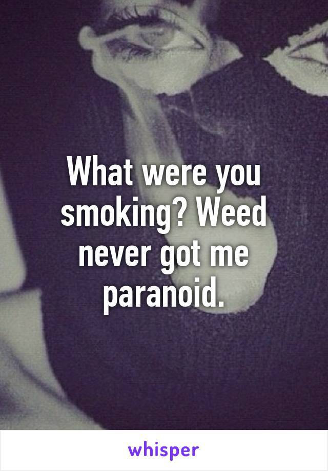 What were you smoking? Weed never got me paranoid.
