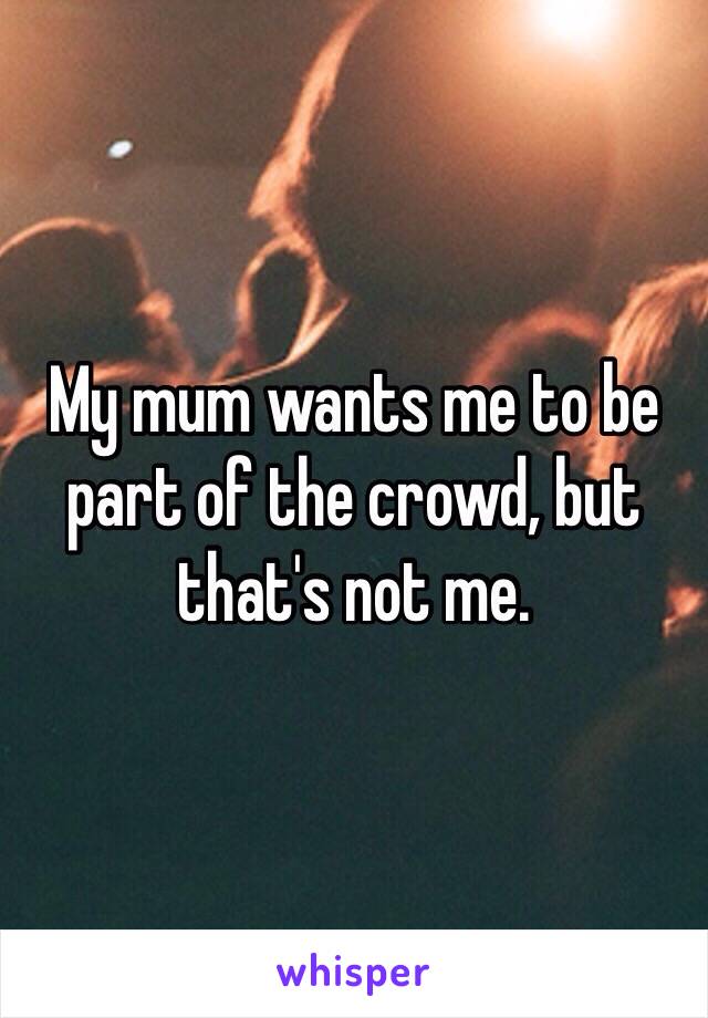 My mum wants me to be part of the crowd, but that's not me.