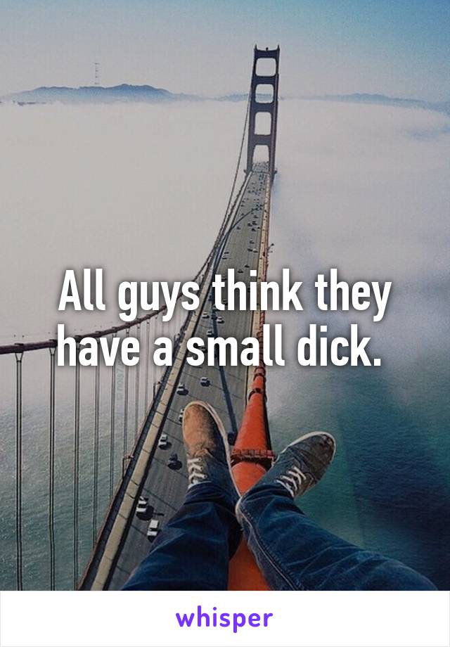 All guys think they have a small dick. 