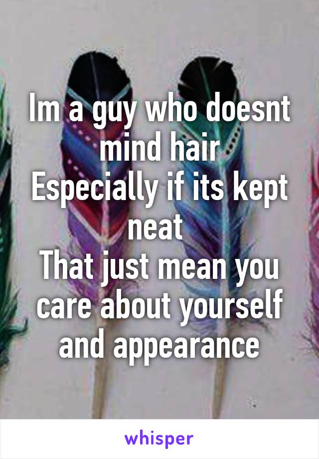 Im a guy who doesnt mind hair
Especially if its kept neat 
That just mean you care about yourself and appearance