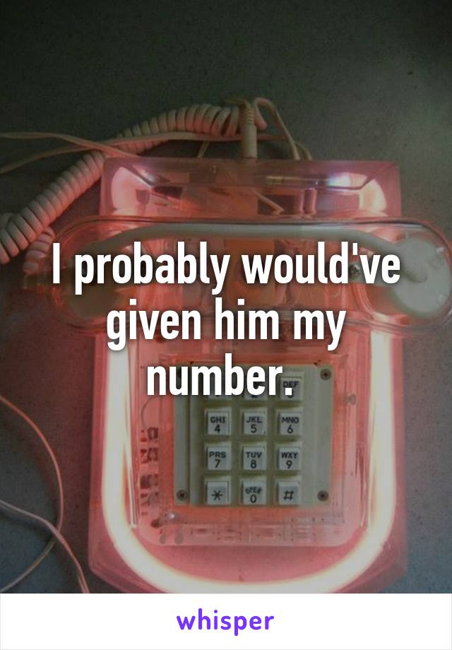 I probably would've given him my number. 