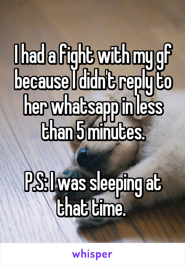 I had a fight with my gf because I didn't reply to her whatsapp in less than 5 minutes.

P.S: I was sleeping at that time. 
